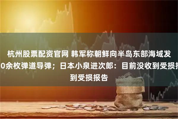 杭州股票配资官网 韩军称朝鲜向半岛东部海域发射10余枚弹道导弹；日本小泉进次郎：目前没收到受损报告