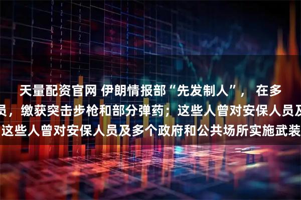 天量配资官网 伊朗情报部“先发制人”， 在多地抓获美以雇佣组织人员，缴获突击步枪和部分弹药；这些人曾对安保人员及多个政府和公共场所实施武装袭击