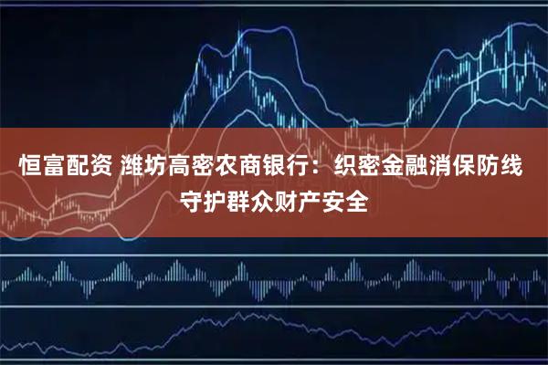 恒富配资 潍坊高密农商银行：织密金融消保防线 守护群众财产安全