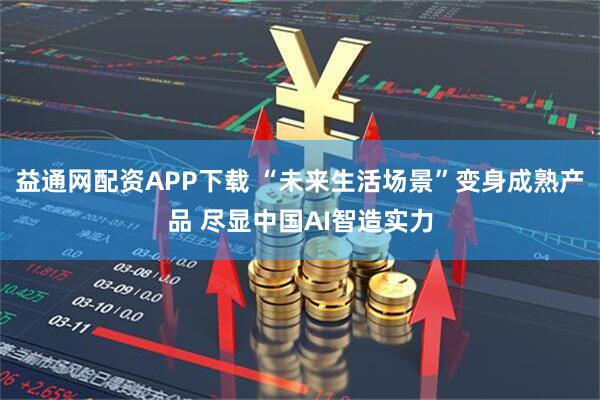 益通网配资APP下载 “未来生活场景”变身成熟产品 尽显中国AI智造实力