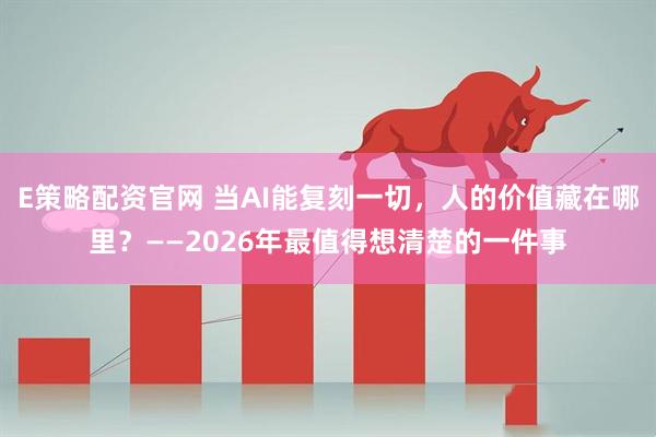 E策略配资官网 当AI能复刻一切，人的价值藏在哪里？——2026年最值得想清楚的一件事