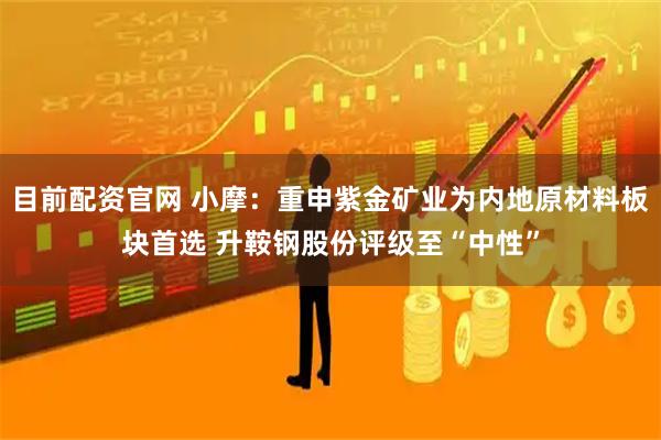 目前配资官网 小摩：重申紫金矿业为内地原材料板块首选 升鞍钢股份评级至“中性”