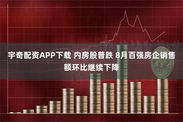 宇奇配资APP下载 内房股普跌 8月百强房企销售额环比继续下降