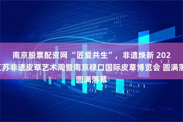 南京股票配资网 “匠爱共生”，非遗焕新 2025江苏非遗皮草艺术周暨南京禄口国际皮草博览会 圆满落幕
