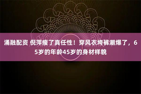 涌融配资 倪萍瘦了真任性！穿风衣垮裤潮爆了，65岁的年龄45岁的身材样貌