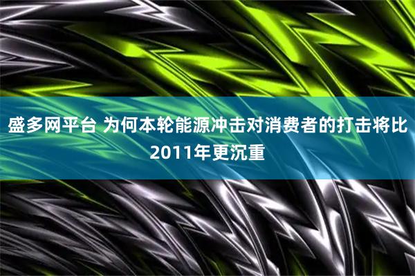 盛多网平台 为何本轮能源冲击对消费者的打击将比2011年更沉重