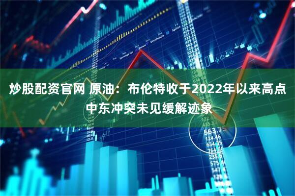 炒股配资官网 原油:布伦特收于2022年以来高点 中东冲突未见缓解迹象