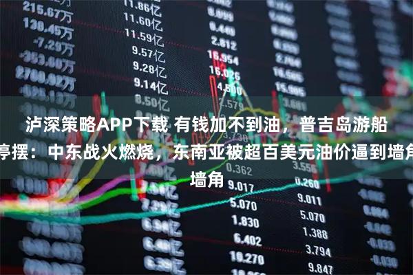 泸深策略APP下载 有钱加不到油,普吉岛游船停摆:中东战火燃烧,东南亚被超百美元油价逼到墙角