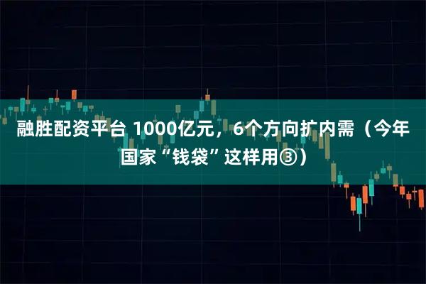 融胜配资平台 1000亿元，6个方向扩内需（今年国家“钱袋”这样用③）