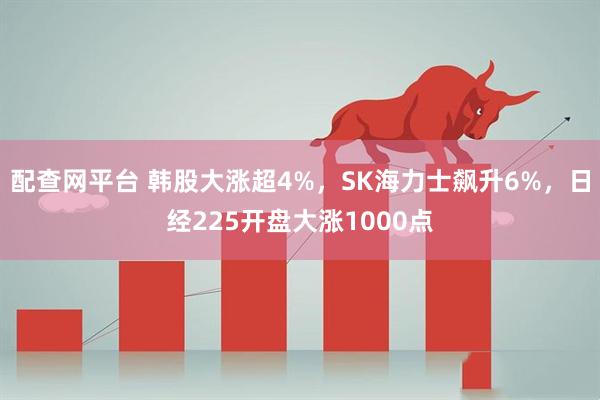 配查网平台 韩股大涨超4%，SK海力士飙升6%，日经225开盘大涨1000点