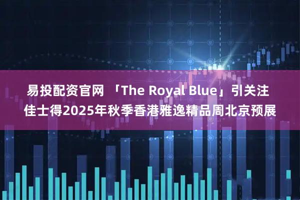 易投配资官网 「The Royal Blue」引关注 佳士得2025年秋季香港雅逸精品周北京预展