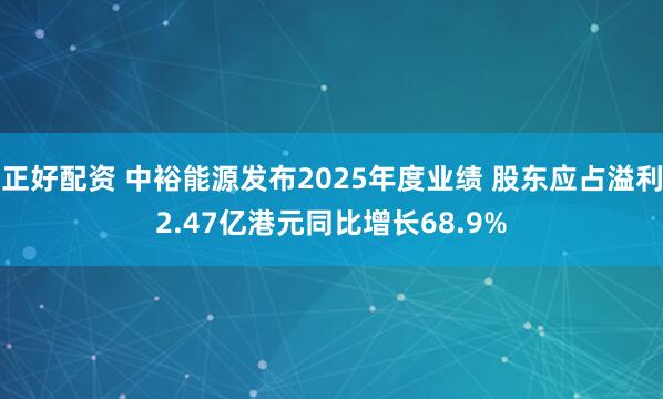 正好配资 中裕能源发布2025年度业绩 股东应占溢利2.47亿港元同比增长68.9%