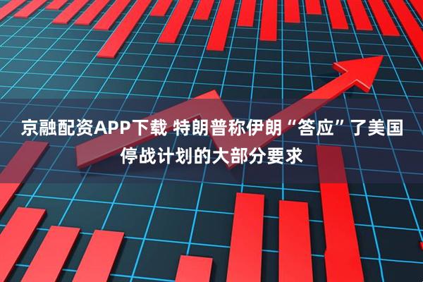 京融配资APP下载 特朗普称伊朗“答应”了美国停战计划的大部分要求