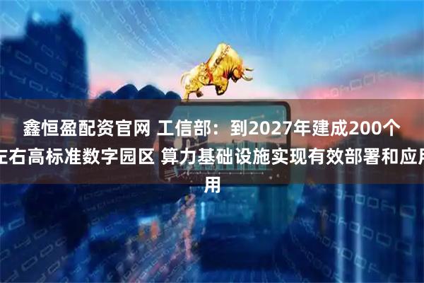 鑫恒盈配资官网 工信部：到2027年建成200个左右高标准数字园区 算力基础设施实现有效部署和应用