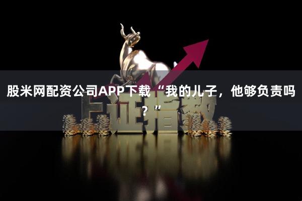 股米网配资公司APP下载 “我的儿子，他够负责吗？”
