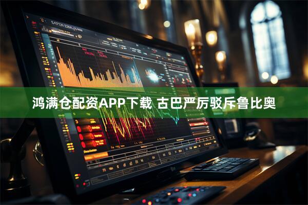 鸿满仓配资APP下载 古巴严厉驳斥鲁比奥