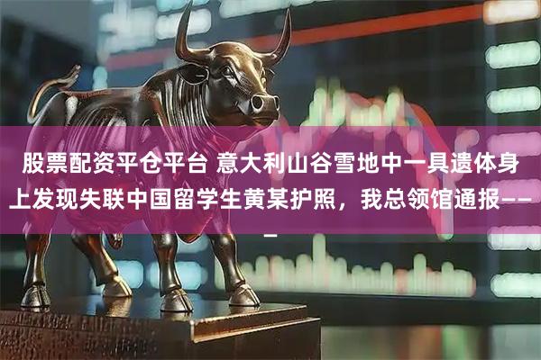 股票配资平仓平台 意大利山谷雪地中一具遗体身上发现失联中国留学生黄某护照，我总领馆通报——