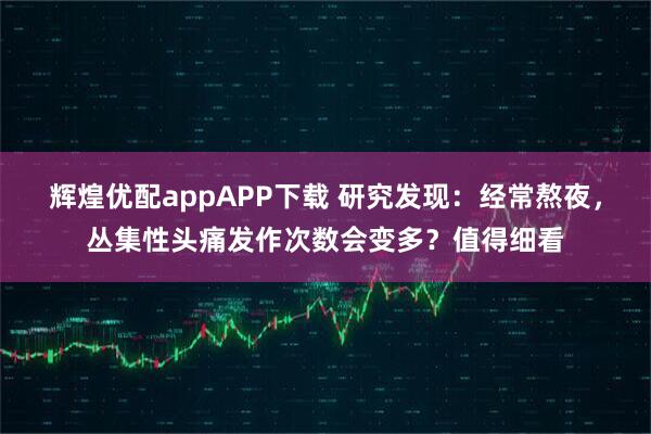 辉煌优配appAPP下载 研究发现：经常熬夜，丛集性头痛发作次数会变多？值得细看
