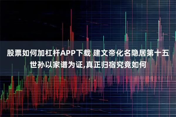 股票如何加杠杆APP下载 建文帝化名隐居第十五世孙以家谱为证,真正归宿究竟如何