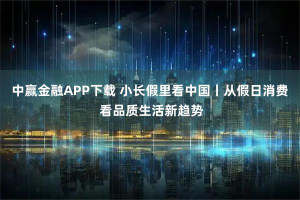 中赢金融APP下载 小长假里看中国丨从假日消费 看品质生活新趋势