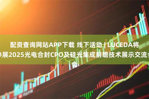 配资查询网站APP下载 线下活动 | LUCEDA将参展2025光电合封CPO及硅光集成前瞻技术展示交流会
