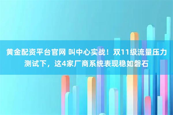 黄金配资平台官网 叫中心实战!双11级流量压力测试下,这4家厂商系统表现稳如磐石