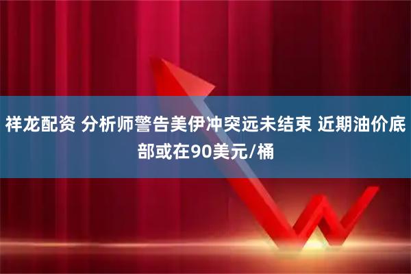 祥龙配资 分析师警告美伊冲突远未结束 近期油价底部或在90美元/桶