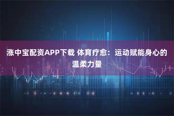 涨中宝配资APP下载 体育疗愈:运动赋能身心的温柔力量