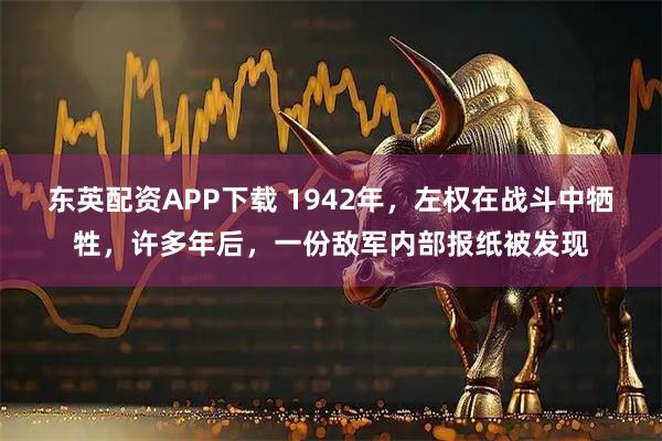东英配资APP下载 1942年,左权在战斗中牺牲,许多年后,一份敌军内部报纸被发现