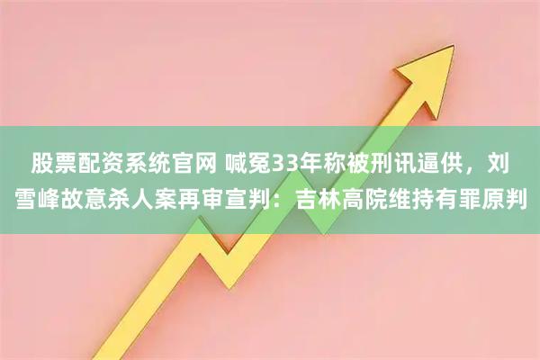 股票配资系统官网 喊冤33年称被刑讯逼供，刘雪峰故意杀人案再审宣判：吉林高院维持有罪原判