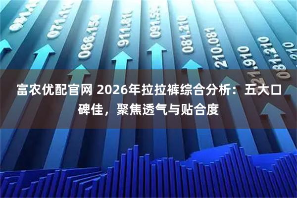 富农优配官网 2026年拉拉裤综合分析:五大口碑佳,聚焦透气与贴合度