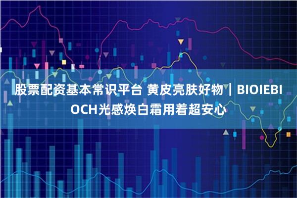 股票配资基本常识平台 黄皮亮肤好物|BIOIEBIOCH光感焕白霜用着超安心