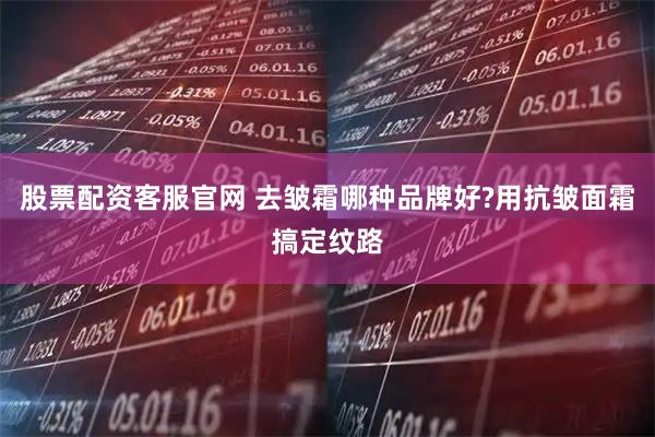 股票配资客服官网 去皱霜哪种品牌好?用抗皱面霜搞定纹路