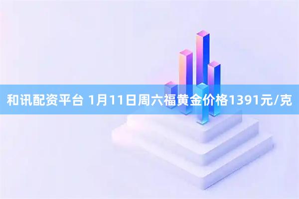 和讯配资平台 1月11日周六福黄金价格1391元/克