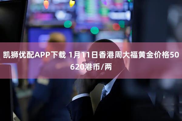 凯狮优配APP下载 1月11日香港周大福黄金价格50620港币/两