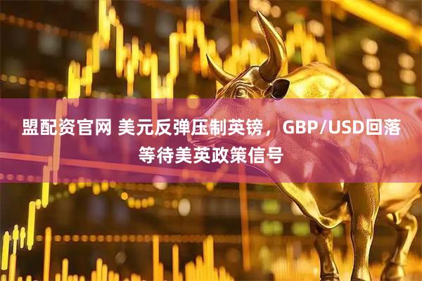 盟配资官网 美元反弹压制英镑，GBP/USD回落等待美英政策信号
