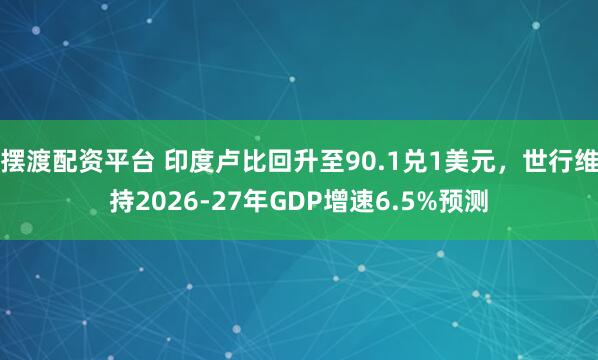 摆渡配资平台 印度卢比回升至90.1兑1美元，世行维持2026-27年GDP增速6.5%预测