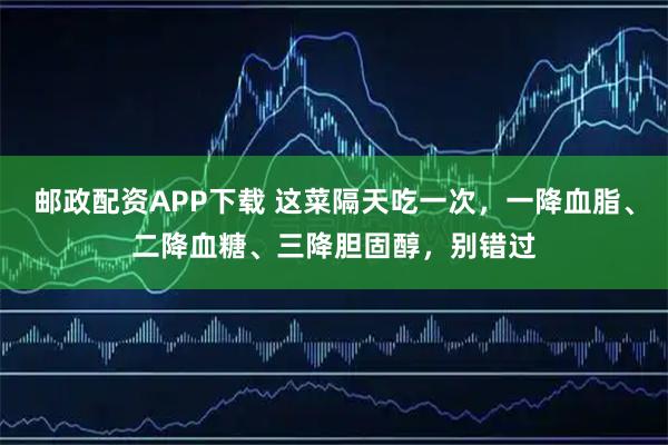 邮政配资APP下载 这菜隔天吃一次，一降血脂、二降血糖、三降胆固醇，别错过