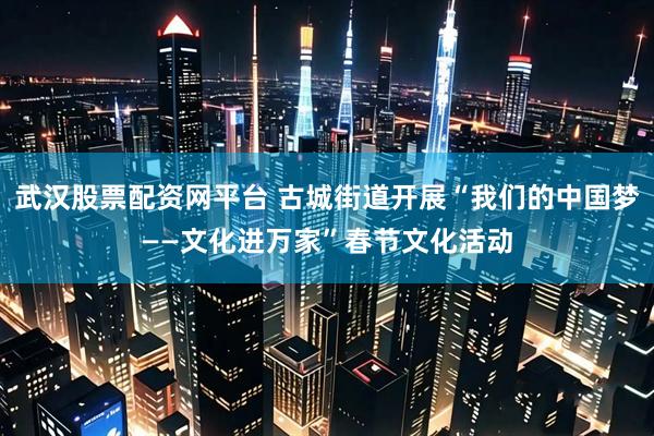 武汉股票配资网平台 古城街道开展“我们的中国梦——文化进万家”春节文化活动