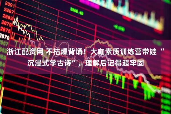 浙江配资网 不枯燥背诵！大咖素质训练营带娃 “沉浸式学古诗”，理解后记得超牢固