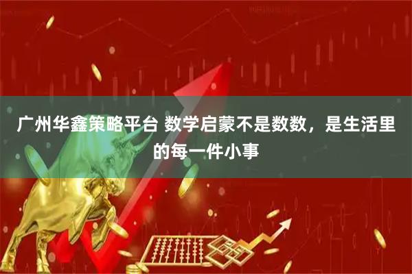 广州华鑫策略平台 数学启蒙不是数数，是生活里的每一件小事