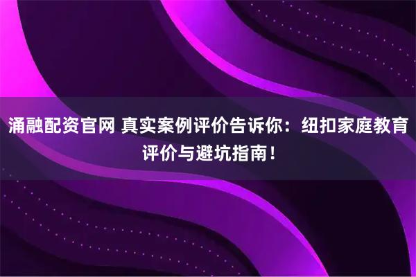 涌融配资官网 真实案例评价告诉你：纽扣家庭教育评价与避坑指南！