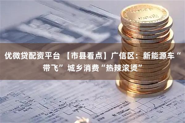 优微贷配资平台 【市县看点】广信区：新能源车“带飞” 城乡消费“热辣滚烫”