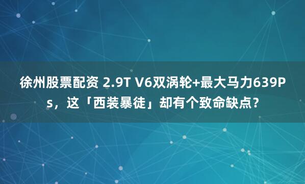 徐州股票配资 2.9T V6双涡轮+最大马力639Ps，这「西装暴徒」却有个致命缺点？