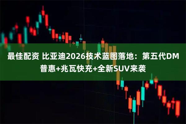 最佳配资 比亚迪2026技术蓝图落地：第五代DM普惠+兆瓦快充+全新SUV来袭