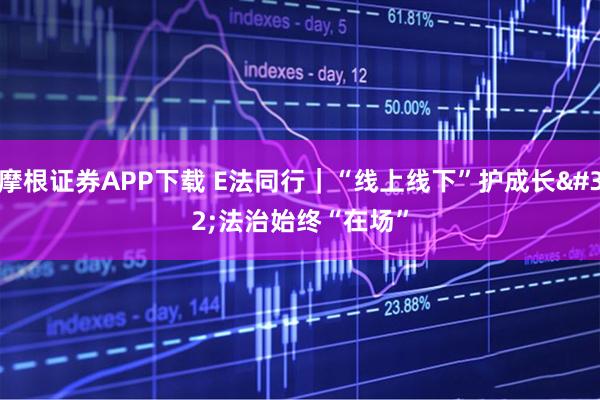 摩根证券APP下载 E法同行｜“线上线下”护成长 法治始终“在场”