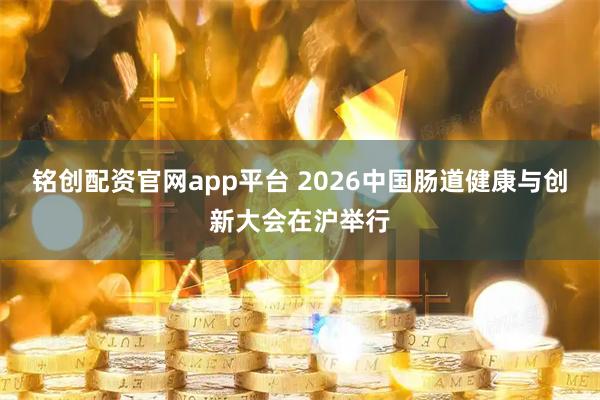 铭创配资官网app平台 2026中国肠道健康与创新大会在沪举行