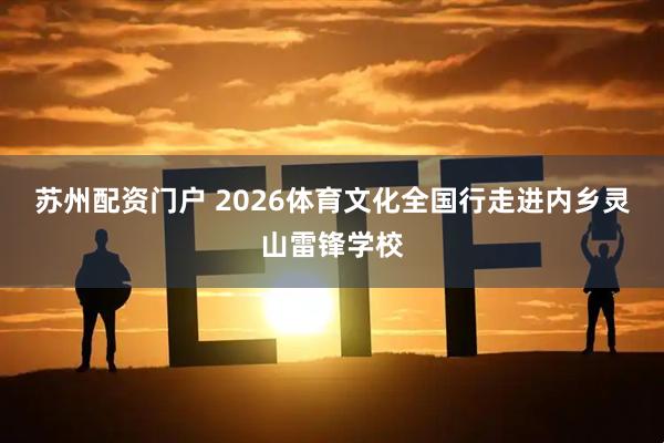 苏州配资门户 2026体育文化全国行走进内乡灵山雷锋学校
