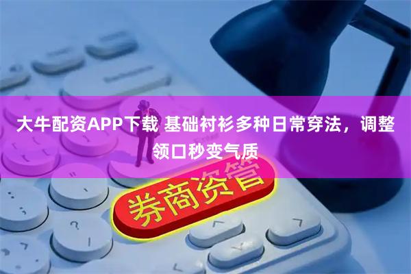 大牛配资APP下载 基础衬衫多种日常穿法，调整领口秒变气质