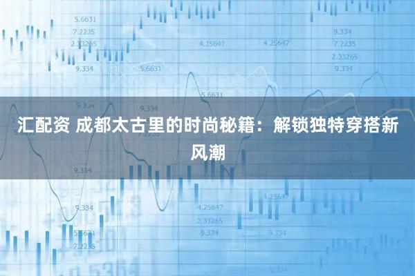 汇配资 成都太古里的时尚秘籍：解锁独特穿搭新风潮